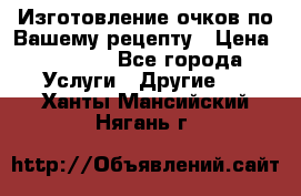 Изготовление очков по Вашему рецепту › Цена ­ 1 500 - Все города Услуги » Другие   . Ханты-Мансийский,Нягань г.